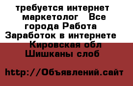 требуется интернет- маркетолог - Все города Работа » Заработок в интернете   . Кировская обл.,Шишканы слоб.